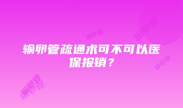 输卵管疏通术可不可以医保报销？