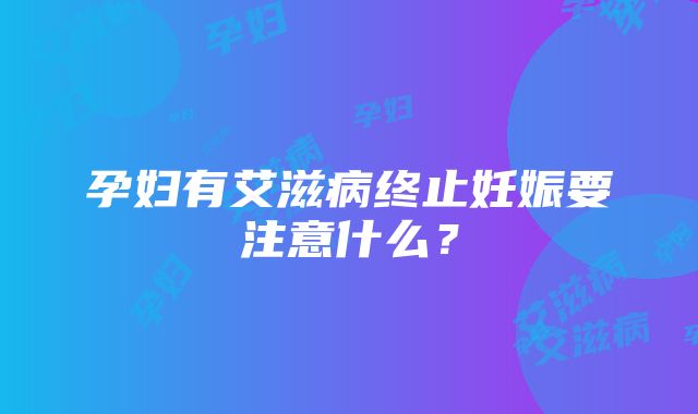 孕妇有艾滋病终止妊娠要注意什么？