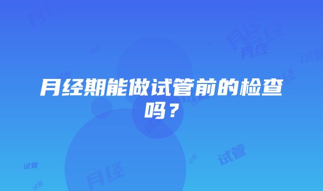 月经期能做试管前的检查吗？