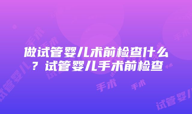 做试管婴儿术前检查什么？试管婴儿手术前检查