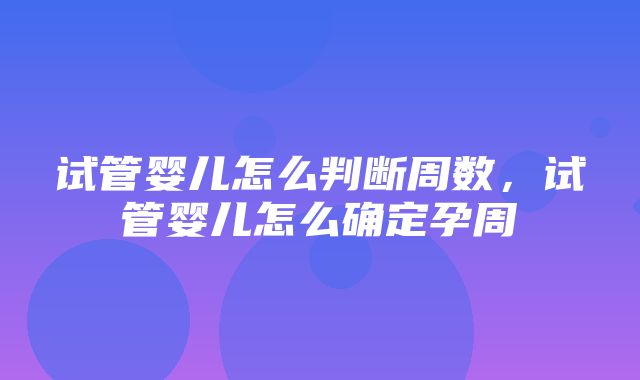 试管婴儿怎么判断周数，试管婴儿怎么确定孕周