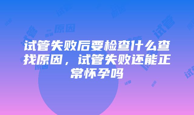 试管失败后要检查什么查找原因，试管失败还能正常怀孕吗