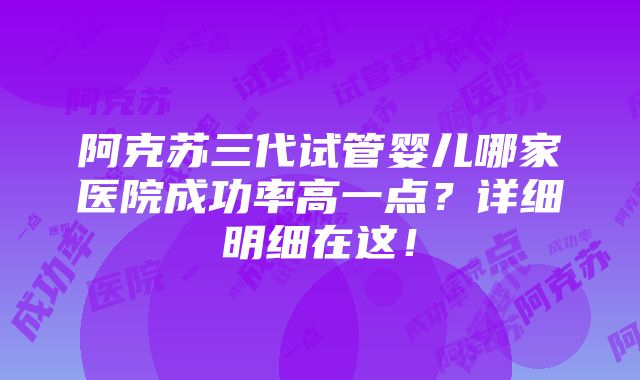 阿克苏三代试管婴儿哪家医院成功率高一点？详细明细在这！