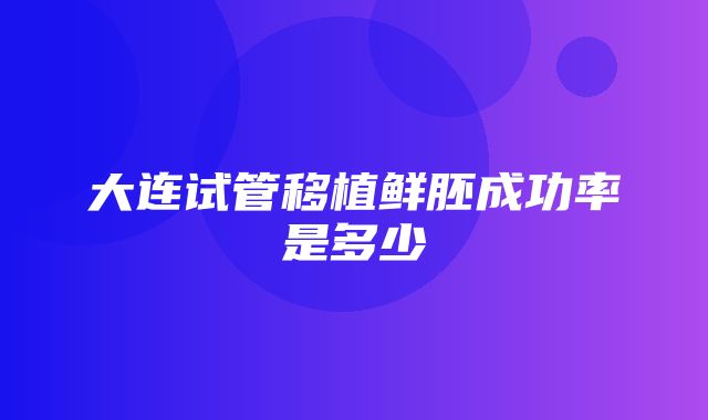 大连试管移植鲜胚成功率是多少