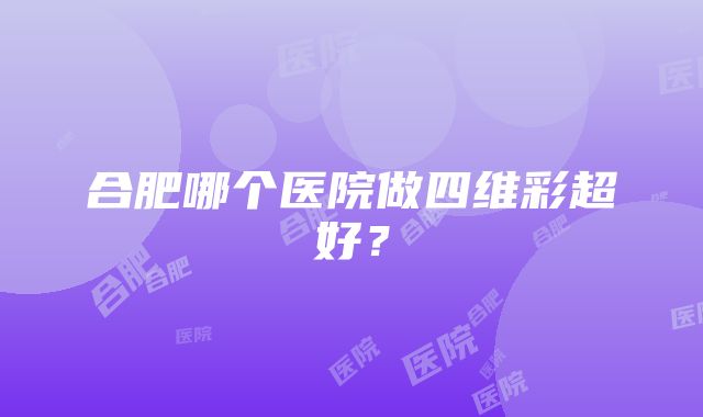 合肥哪个医院做四维彩超好？