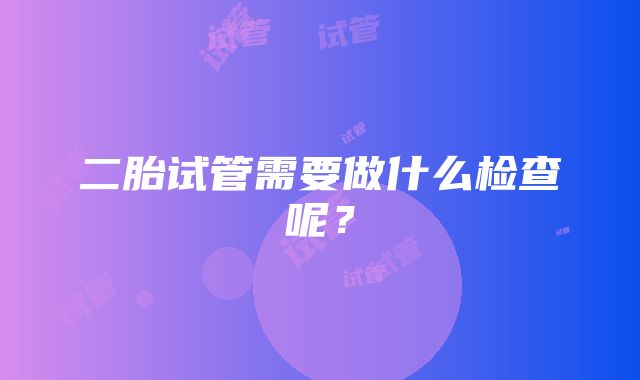 二胎试管需要做什么检查呢？