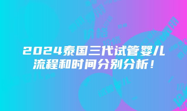 2024泰国三代试管婴儿流程和时间分别分析！