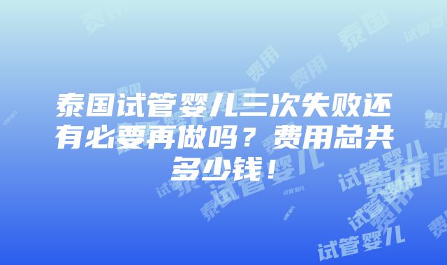 泰国试管婴儿三次失败还有必要再做吗？费用总共多少钱！