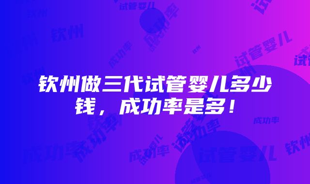 钦州做三代试管婴儿多少钱，成功率是多！