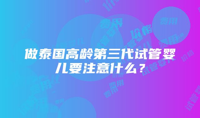 做泰国高龄第三代试管婴儿要注意什么？