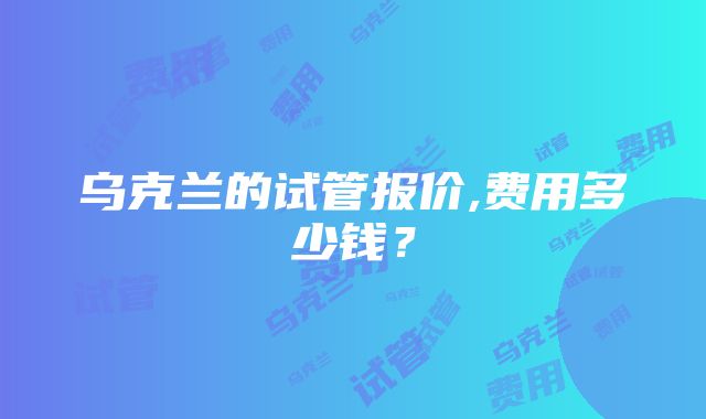 乌克兰的试管报价,费用多少钱？