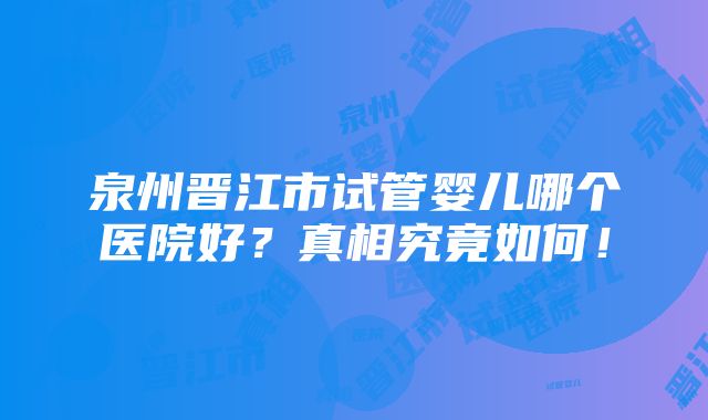 泉州晋江市试管婴儿哪个医院好？真相究竟如何！