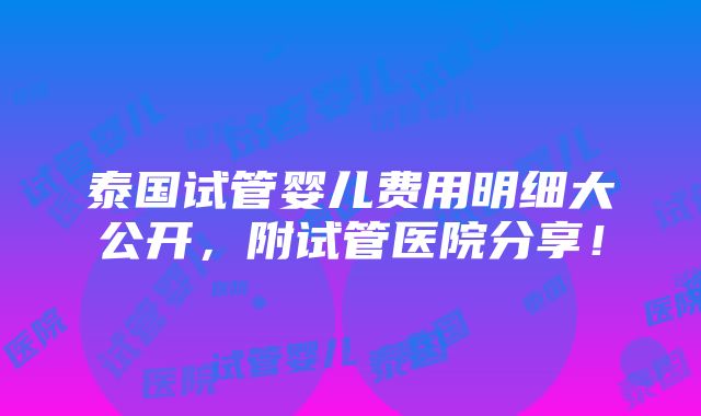 泰国试管婴儿费用明细大公开，附试管医院分享！