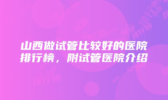 山西做试管比较好的医院排行榜，附试管医院介绍