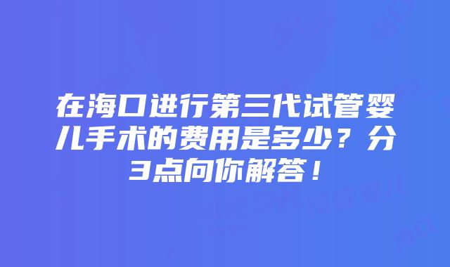 在海口进行第三代试管婴儿手术的费用是多少？分3点向你解答！