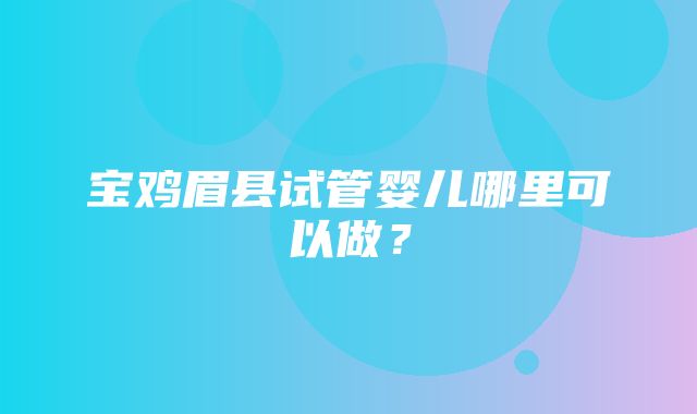 宝鸡眉县试管婴儿哪里可以做？