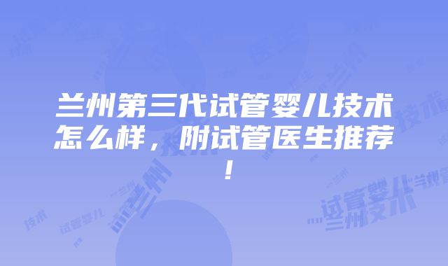 兰州第三代试管婴儿技术怎么样，附试管医生推荐！