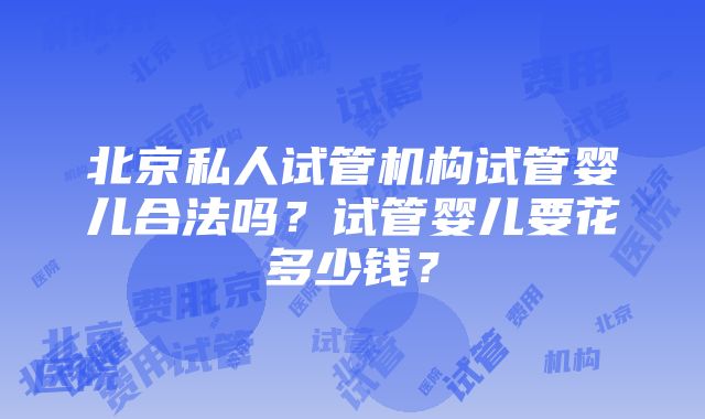 北京私人试管机构试管婴儿合法吗？试管婴儿要花多少钱？