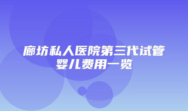 廊坊私人医院第三代试管婴儿费用一览