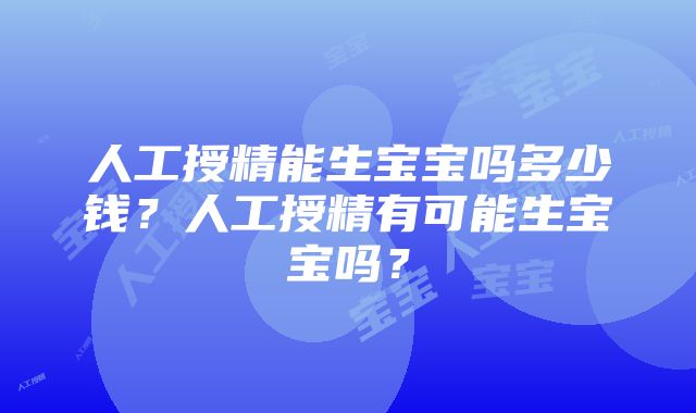 人工授精能生宝宝吗多少钱？人工授精有可能生宝宝吗？