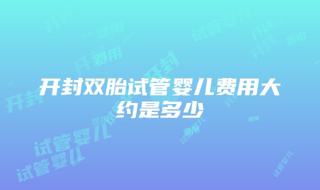 开封双胎试管婴儿费用大约是多少