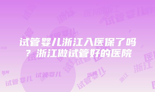 试管婴儿浙江入医保了吗？浙江做试管好的医院