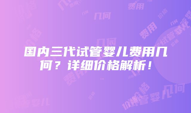 国内三代试管婴儿费用几何？详细价格解析！