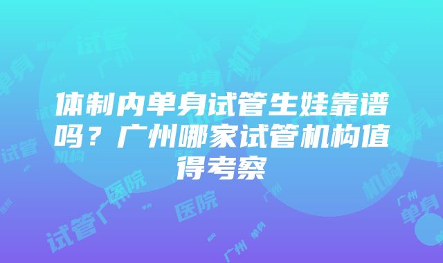 体制内单身试管生娃靠谱吗？广州哪家试管机构值得考察