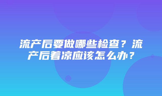 流产后要做哪些检查？流产后着凉应该怎么办？