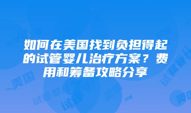 如何在美国找到负担得起的试管婴儿治疗方案？费用和筹备攻略分享