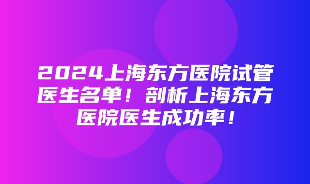 2024上海东方医院试管医生名单！剖析上海东方医院医生成功率！