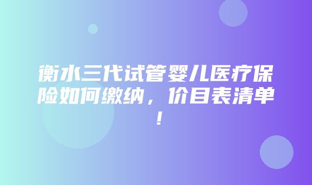 衡水三代试管婴儿医疗保险如何缴纳，价目表清单！