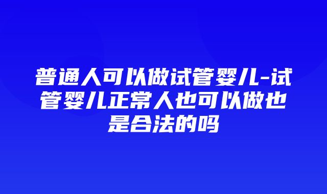 普通人可以做试管婴儿-试管婴儿正常人也可以做也是合法的吗