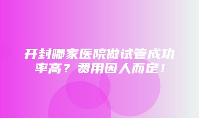 开封哪家医院做试管成功率高？费用因人而定！