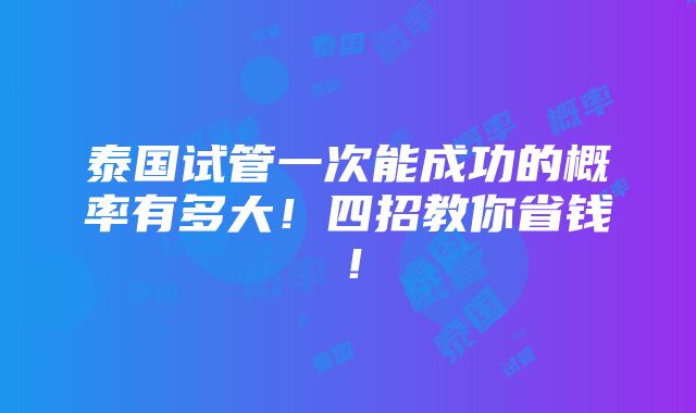 泰国试管一次能成功的概率有多大！四招教你省钱！