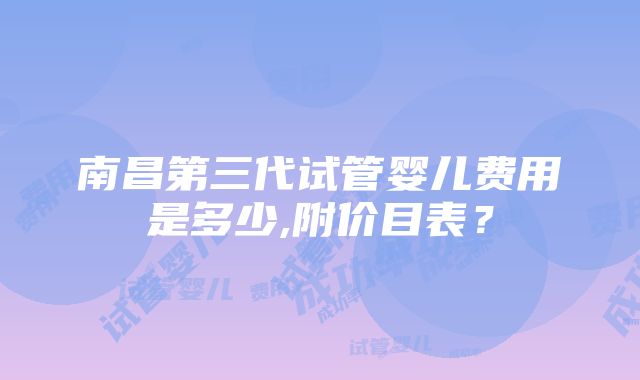 南昌第三代试管婴儿费用是多少,附价目表？