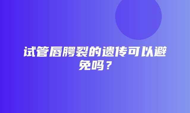 试管唇腭裂的遗传可以避免吗？