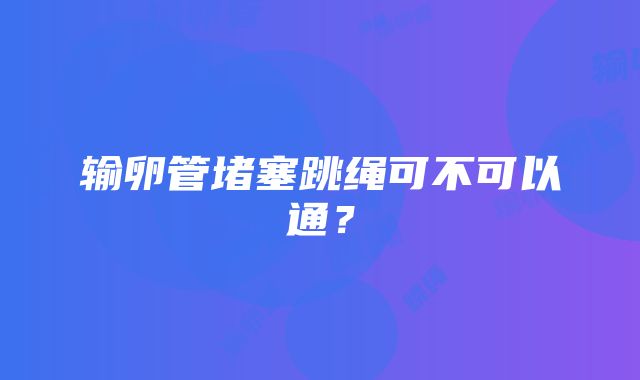 输卵管堵塞跳绳可不可以通？