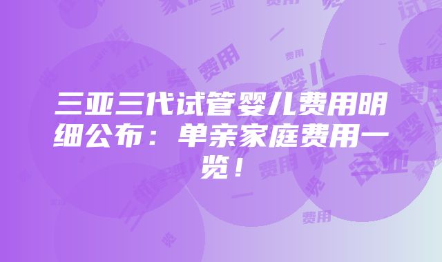 三亚三代试管婴儿费用明细公布：单亲家庭费用一览！