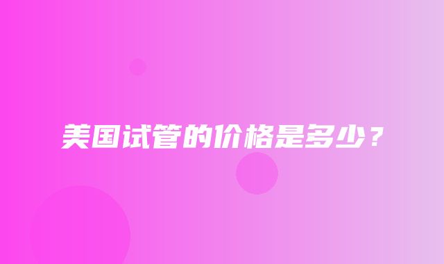 美国试管的价格是多少？