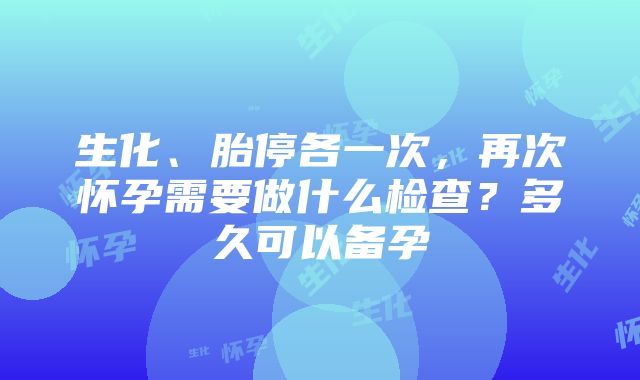 生化、胎停各一次，再次怀孕需要做什么检查？多久可以备孕