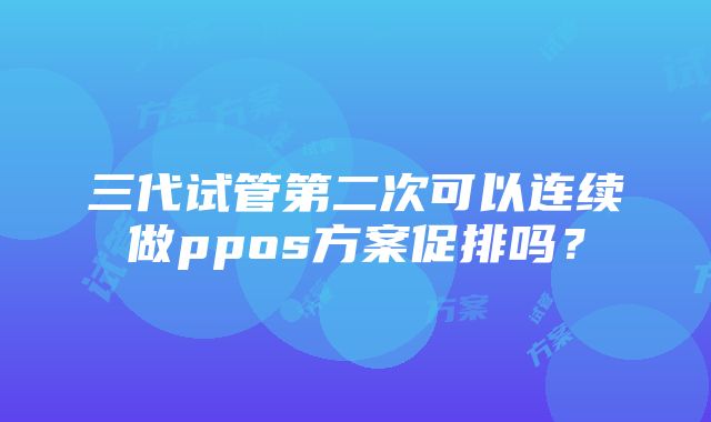 三代试管第二次可以连续做ppos方案促排吗？