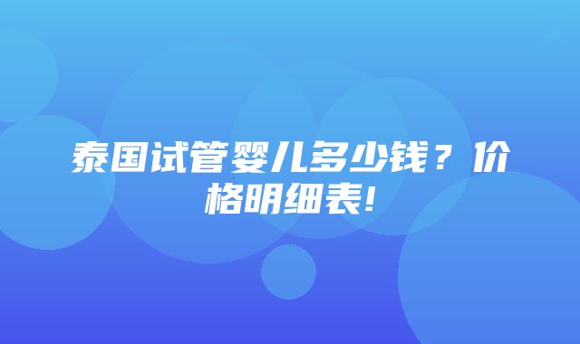 泰国试管婴儿多少钱？价格明细表!