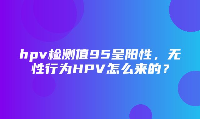 hpv检测值95呈阳性，无性行为HPV怎么来的？