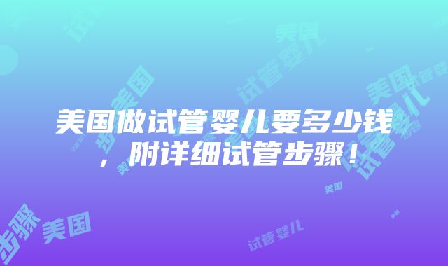 美国做试管婴儿要多少钱，附详细试管步骤！