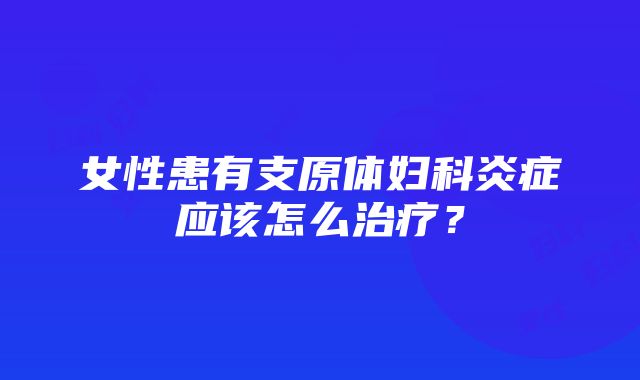 女性患有支原体妇科炎症应该怎么治疗？