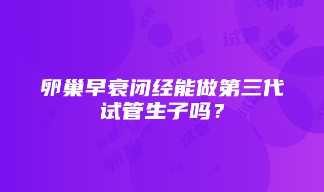 卵巢早衰闭经能做第三代试管生子吗？