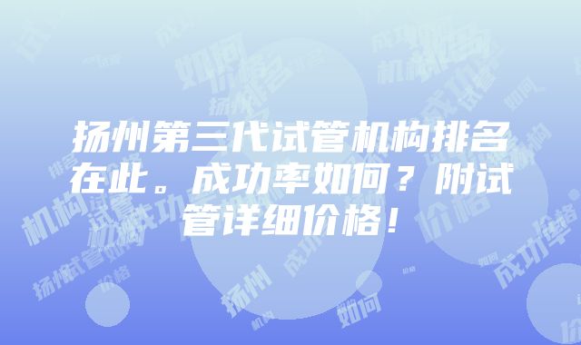 扬州第三代试管机构排名在此。成功率如何？附试管详细价格！