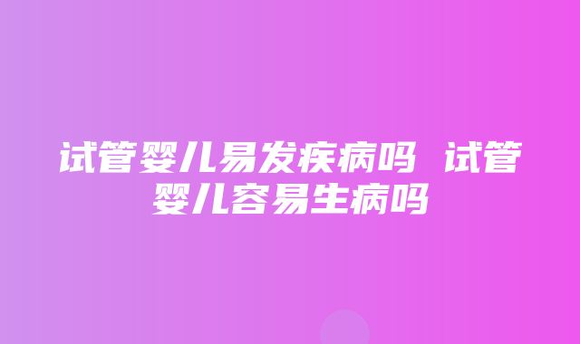 试管婴儿易发疾病吗 试管婴儿容易生病吗