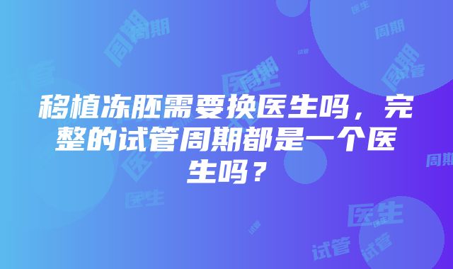 移植冻胚需要换医生吗，完整的试管周期都是一个医生吗？